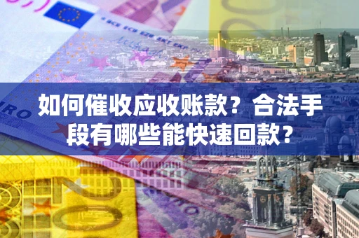武汉如何催收应收账款？合法手段有哪些能快速回款？