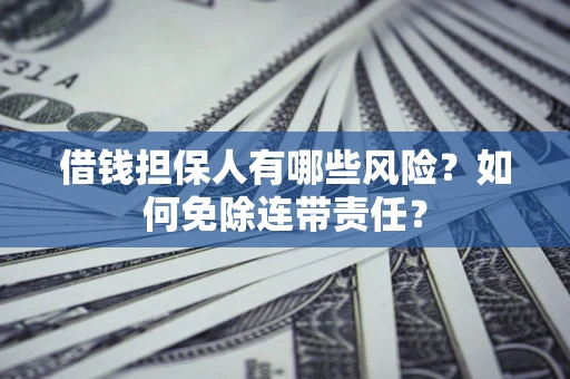 武汉借钱担保人有哪些风险？如何免除连带责任？