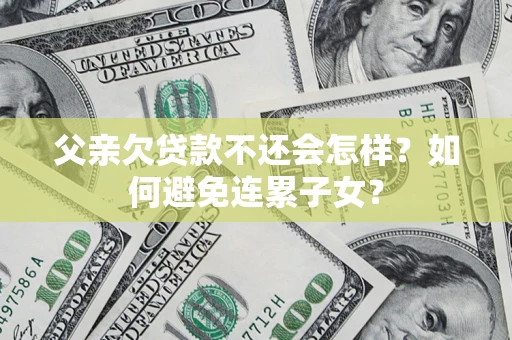 武汉父亲欠贷款不还会怎样？如何避免连累子女？