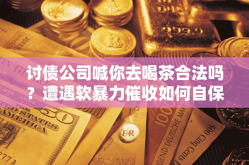 武汉讨债公司喊你去喝茶合法吗？遭遇软暴力催收如何自保？
