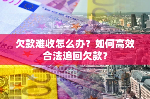 武汉欠款难收怎么办？如何高效合法追回欠款？