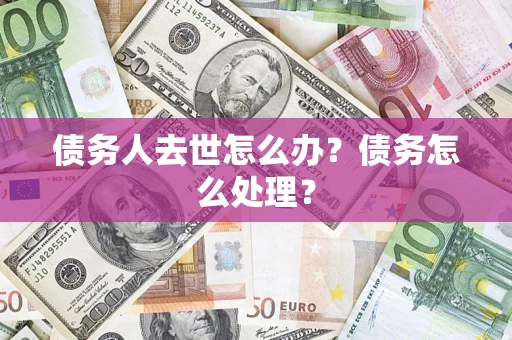 武汉债务人去世怎么办？债务怎么处理？