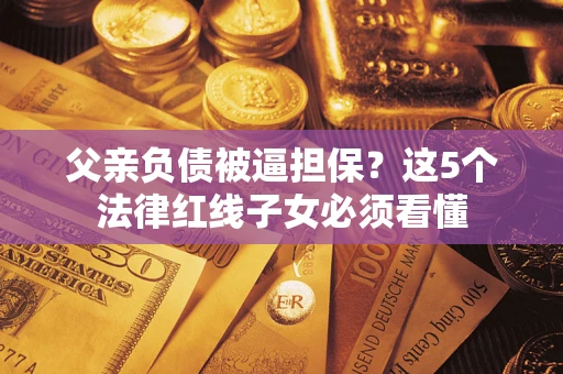 武汉父亲负债被逼担保？这5个法律红线子女必须看懂