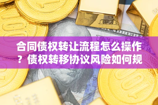 武汉合同债权转让流程怎么操作？债权转移协议风险如何规避？