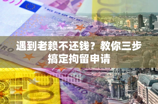 武汉遇到老赖不还钱？教你三步搞定拘留申请