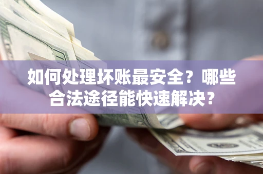 武汉如何处理坏账最安全？哪些合法途径能快速解决？
