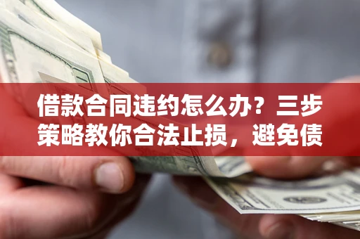 武汉借款合同违约怎么办？三步策略教你合法止损，避免债务危机升级