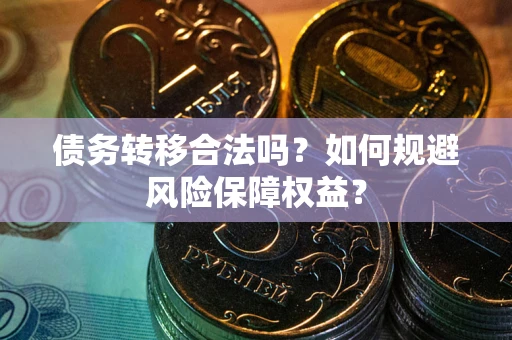 武汉债务转移合法吗？如何规避风险保障权益？