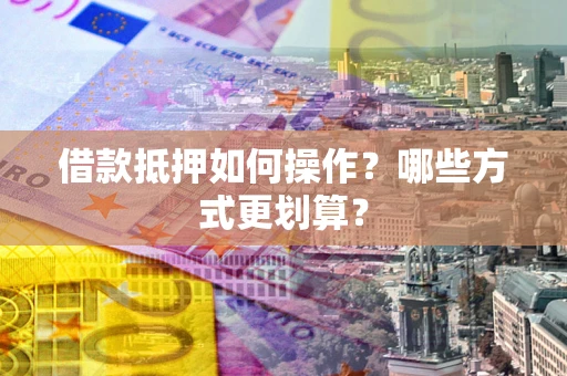 武汉借款抵押如何操作？哪些方式更划算？