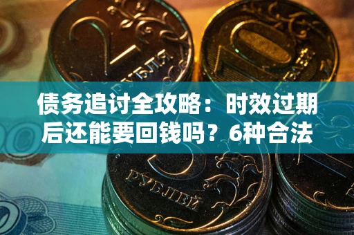 武汉债务追讨全攻略：时效过期后还能要回钱吗？6种合法手段助你维权