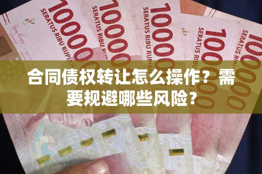 武汉合同债权转让怎么操作？需要规避哪些风险？