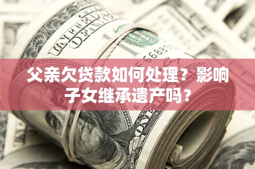 武汉父亲欠贷款如何处理?影响子女继承遗产吗? 武汉父亲欠贷款如何处理?影响子女继承遗产吗?